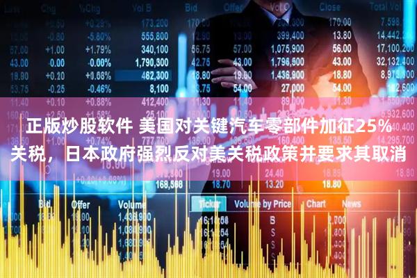 正版炒股软件 美国对关键汽车零部件加征25%关税，日本政府强烈反对美关税政策并要求其取消