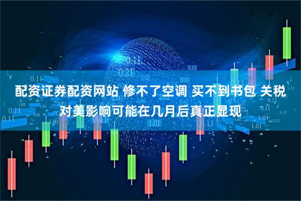 配资证券配资网站 修不了空调 买不到书包 关税对美影响可能在几月后真正显现