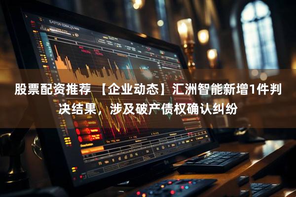 股票配资推荐 【企业动态】汇洲智能新增1件判决结果，涉及破产债权确认纠纷