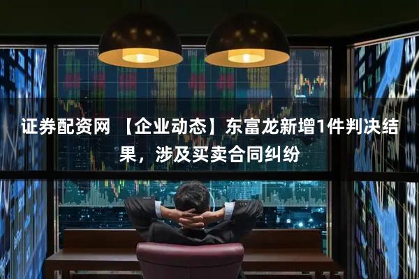 证券配资网 【企业动态】东富龙新增1件判决结果，涉及买卖合同纠纷