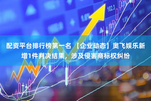配资平台排行榜第一名 【企业动态】奥飞娱乐新增1件判决结果，涉及侵害商标权纠纷