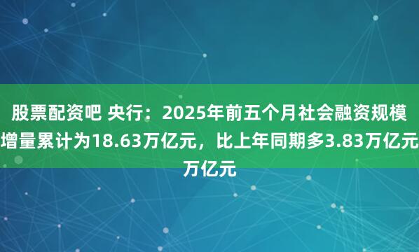 股票配资吧 央行：2025年前五个月社会融资规模增量累计为18.63万亿元，比上年同期多3.83万亿元