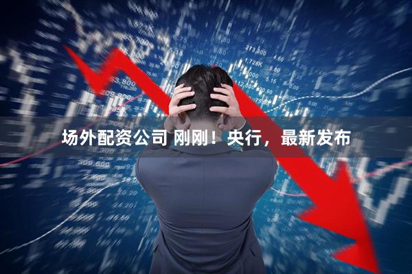 场外配资公司 刚刚！央行，最新发布