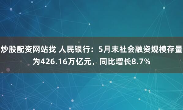 炒股配资网站找 人民银行：5月末社会融资规模存量为426.16万亿元，同比增长8.7%