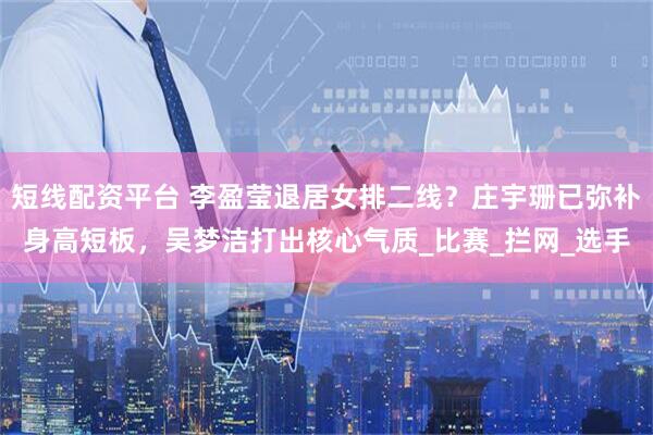 短线配资平台 李盈莹退居女排二线？庄宇珊已弥补身高短板，吴梦洁打出核心气质_比赛_拦网_选手