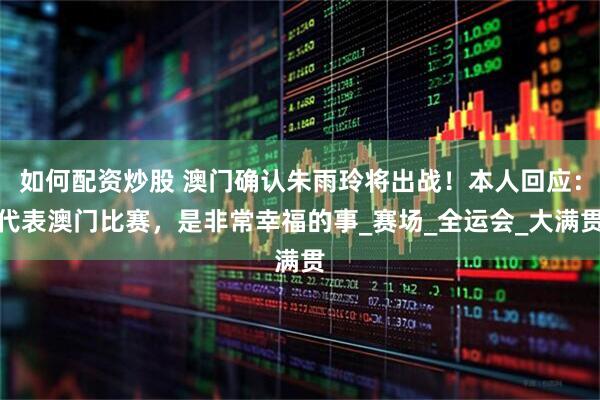 如何配资炒股 澳门确认朱雨玲将出战！本人回应：代表澳门比赛，是非常幸福的事_赛场_全运会_大满贯