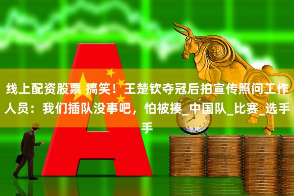 线上配资股票 搞笑！王楚钦夺冠后拍宣传照问工作人员：我们插队没事吧，怕被揍_中国队_比赛_选手