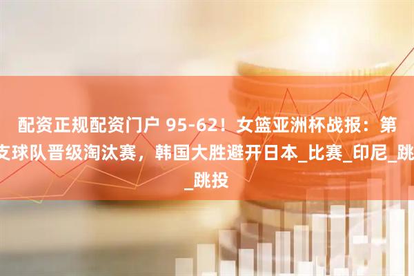 配资正规配资门户 95-62！女篮亚洲杯战报：第3支球队晋级淘汰赛，韩国大胜避开日本_比赛_印尼_跳投