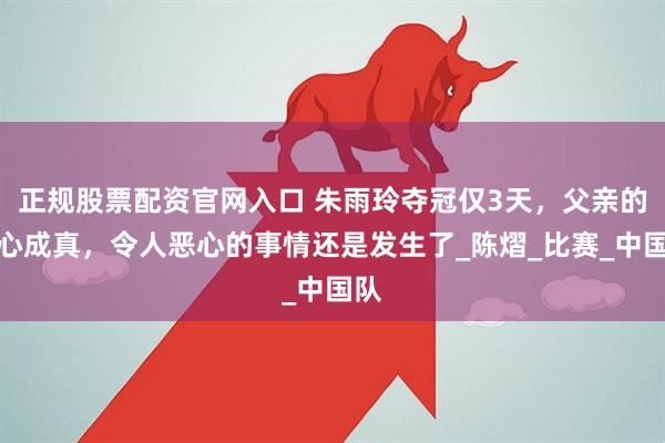 正规股票配资官网入口 朱雨玲夺冠仅3天，父亲的担心成真，令人恶心的事情还是发生了_陈熠_比赛_中国队
