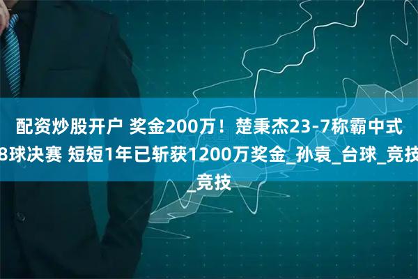 配资炒股开户 奖金200万！楚秉杰23-7称霸中式8球决赛 短短1年已斩获1200万奖金_孙袁_台球_竞技