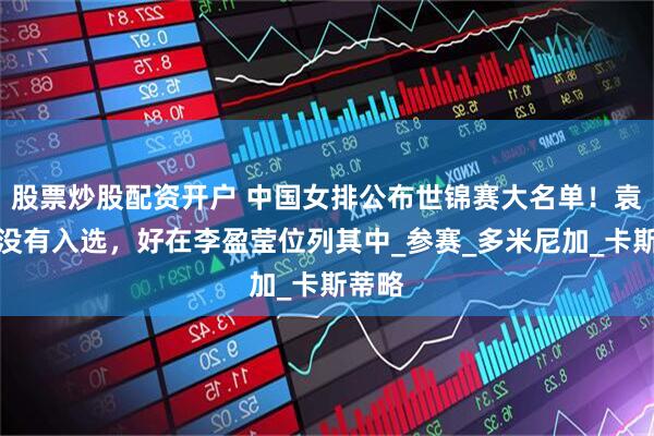 股票炒股配资开户 中国女排公布世锦赛大名单！袁心玥没有入选，好在李盈莹位列其中_参赛_多米尼加_卡斯蒂略