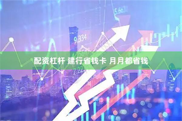 配资杠杆 建行省钱卡 月月都省钱