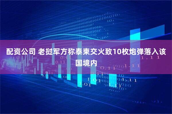 配资公司 老挝军方称泰柬交火致10枚炮弹落入该国境内