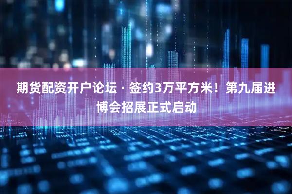 期货配资开户论坛 · 签约3万平方米！第九届进博会招展正式启动