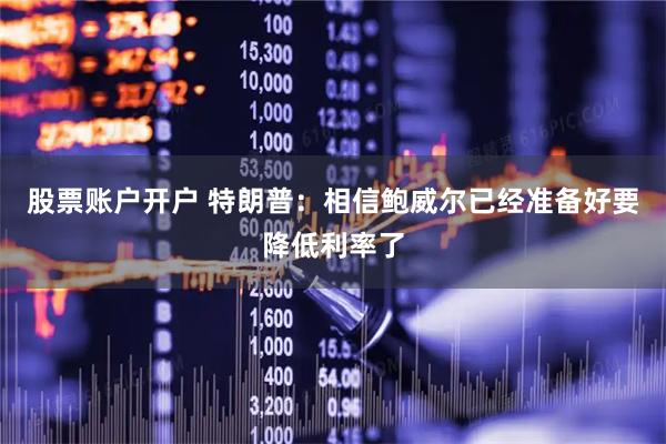 股票账户开户 特朗普：相信鲍威尔已经准备好要降低利率了