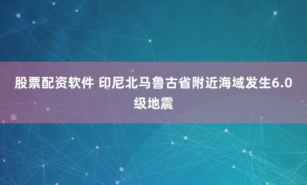 股票配资软件 印尼北马鲁古省附近海域发生6.0级地震