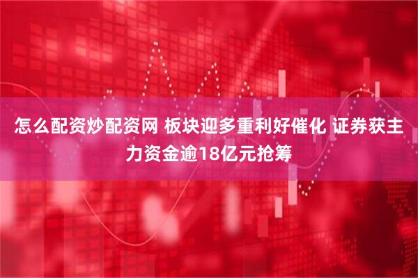 怎么配资炒配资网 板块迎多重利好催化 证券获主力资金逾18亿元抢筹