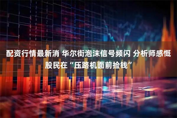 配资行情最新消 华尔街泡沫信号频闪 分析师感慨股民在“压路机面前捡钱”