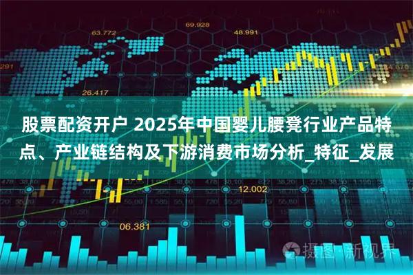 股票配资开户 2025年中国婴儿腰凳行业产品特点、产业链结构及下游消费市场分析_特征_发展