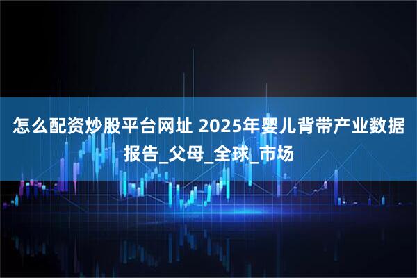 怎么配资炒股平台网址 2025年婴儿背带产业数据报告_父母_全球_市场