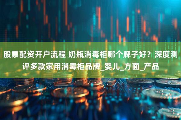 股票配资开户流程 奶瓶消毒柜哪个牌子好？深度测评多款家用消毒柜品牌_婴儿_方面_产品