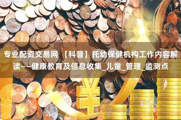 专业配资交易网 【科普】托幼保健机构工作内容解读——健康教育及信息收集_儿童_管理_监测点