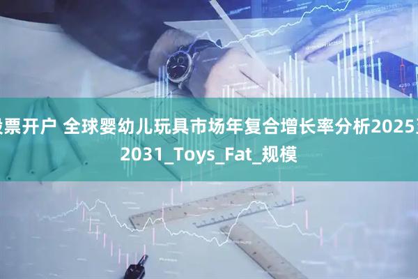 股票开户 全球婴幼儿玩具市场年复合增长率分析2025至2031_Toys_Fat_规模