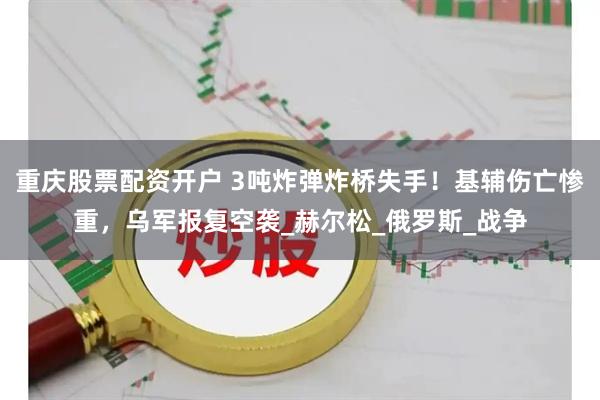 重庆股票配资开户 3吨炸弹炸桥失手！基辅伤亡惨重，乌军报复空袭_赫尔松_俄罗斯_战争