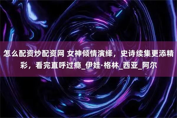 怎么配资炒配资网 女神倾情演绎，史诗续集更添精彩，看完直呼过瘾_伊娃·格林_西亚_阿尔