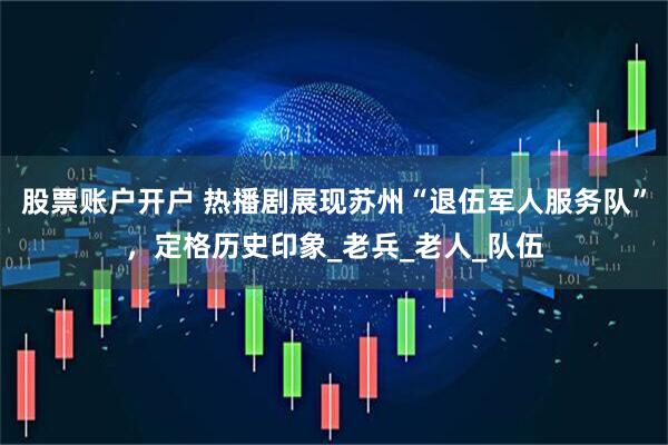 股票账户开户 热播剧展现苏州“退伍军人服务队”，定格历史印象_老兵_老人_队伍
