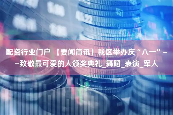 配资行业门户 【要闻简讯】我区举办庆“八一”——致敬最可爱的人颁奖典礼_舞蹈_表演_军人