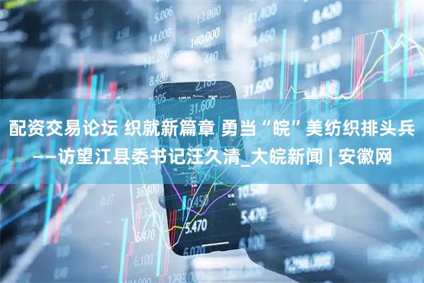 配资交易论坛 织就新篇章 勇当“皖”美纺织排头兵——访望江县委书记汪久清_大皖新闻 | 安徽网
