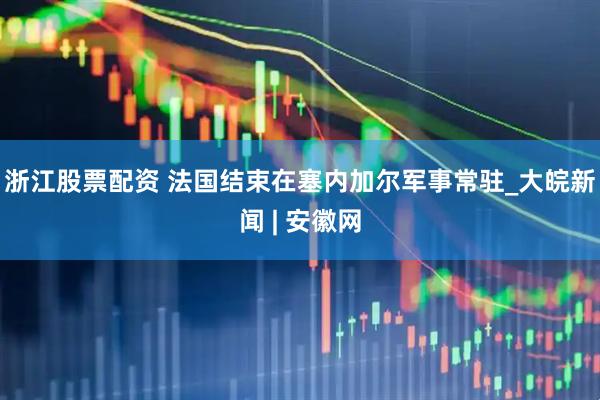 浙江股票配资 法国结束在塞内加尔军事常驻_大皖新闻 | 安徽网