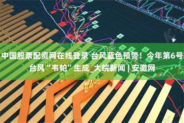 中国股票配资网在线登录 台风蓝色预警！今年第6号台风“韦帕”生成_大皖新闻 | 安徽网