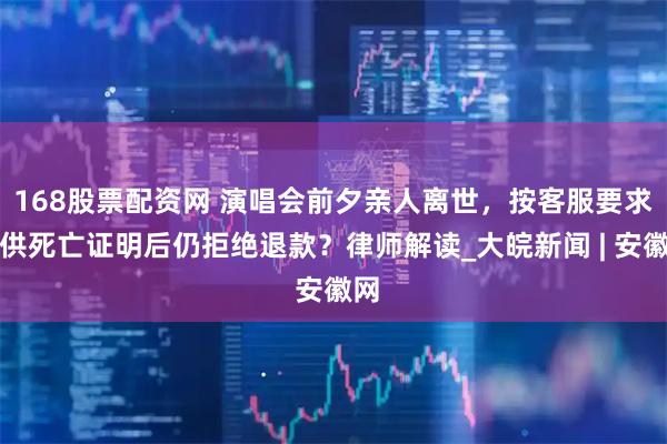 168股票配资网 演唱会前夕亲人离世，按客服要求提供死亡证明后仍拒绝退款？律师解读_大皖新闻 | 安徽网