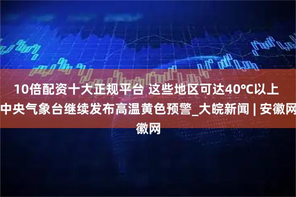 10倍配资十大正规平台 这些地区可达40℃以上 中央气象台继续发布高温黄色预警_大皖新闻 | 安徽网