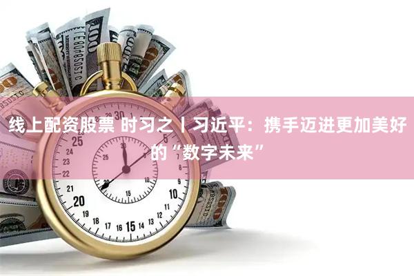 线上配资股票 时习之丨习近平：携手迈进更加美好的“数字未来”