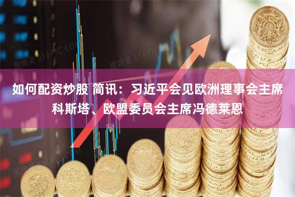 如何配资炒股 简讯：习近平会见欧洲理事会主席科斯塔、欧盟委员会主席冯德莱恩