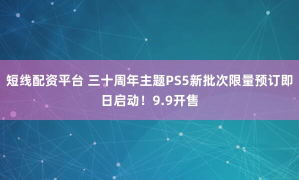 短线配资平台 三十周年主题PS5新批次限量预订即日启动！9.9开售
