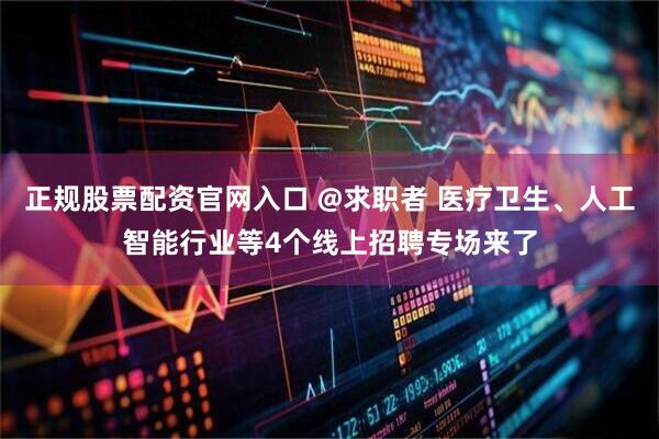 正规股票配资官网入口 @求职者 医疗卫生、人工智能行业等4个线上招聘专场来了