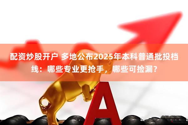 配资炒股开户 多地公布2025年本科普通批投档线：哪些专业更抢手，哪些可捡漏？