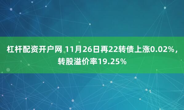 杠杆配资开户网 11月26日再22转债上涨0.02%,转股溢价率19.25%