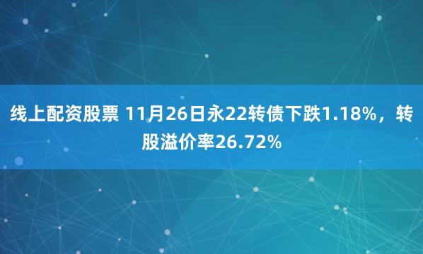 线上配资股票 11月26日永22转债下跌1.18%，转股溢价率26.72%