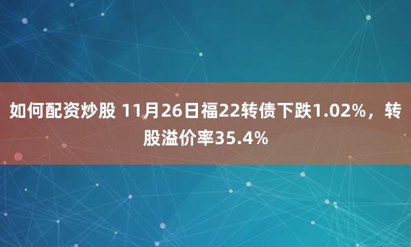 如何配资炒股 11月26日福22转债下跌1.02%，转股溢价率35.4%