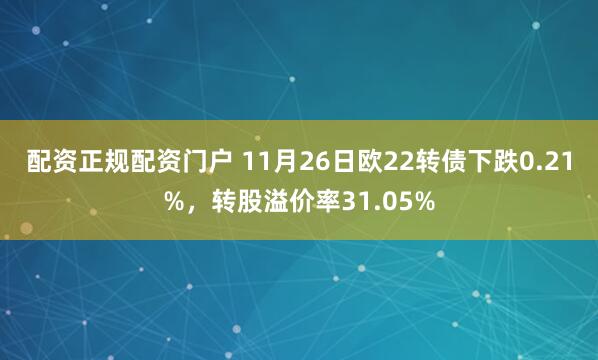 配资正规配资门户 11月26日欧22转债下跌0.21%，转股溢价率31.05%